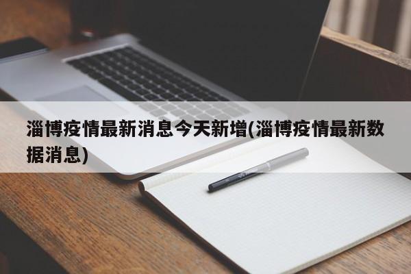 淄博疫情最新消息今天新增(淄博疫情最新数据消息)