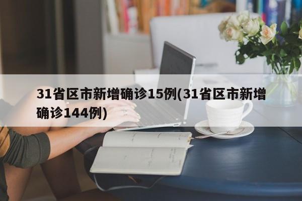 31省区市新增确诊15例(31省区市新增确诊144例)