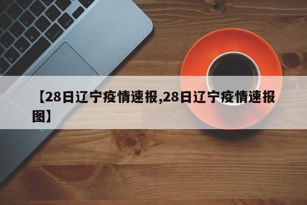 【28日辽宁疫情速报,28日辽宁疫情速报图】