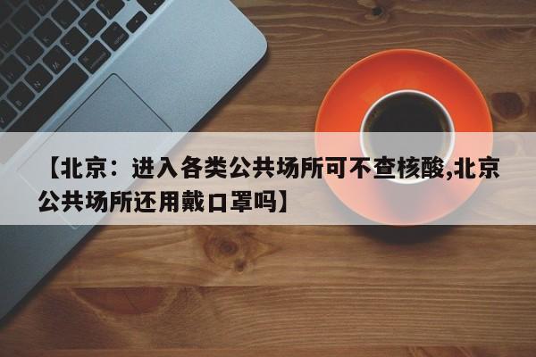 【北京:进入各类公共场所可不查核酸,北京公共场所还用戴口罩吗】