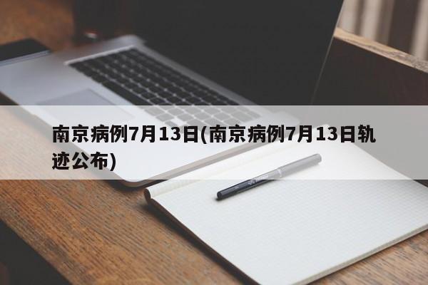 南京病例7月13日(南京病例7月13日轨迹公布)
