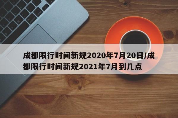 成都限行时间新规2020年7月20日/成都限行时间新规2021年7月到几点