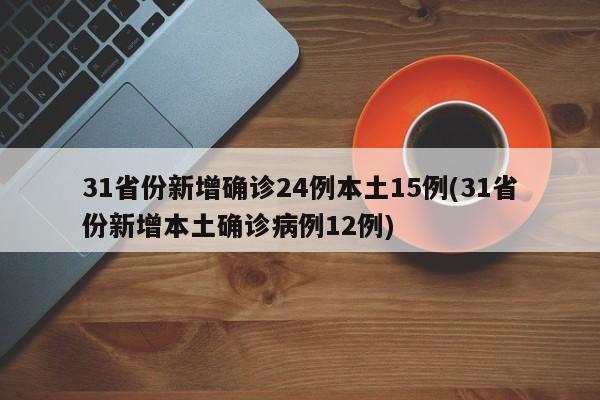 31省份新增确诊24例本土15例(31省份新增本土确诊病例12例)