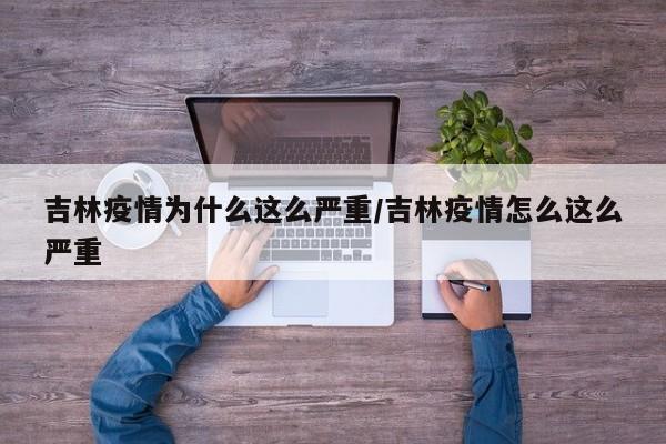 吉林疫情为什么这么严重/吉林疫情怎么这么严重