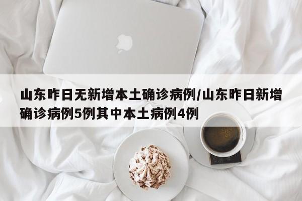 山东昨日无新增本土确诊病例/山东昨日新增确诊病例5例其中本土病例4例