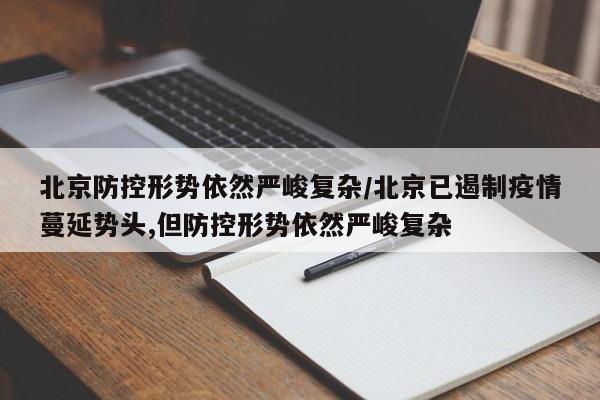 北京防控形势依然严峻复杂/北京已遏制疫情蔓延势头,但防控形势依然严峻复杂