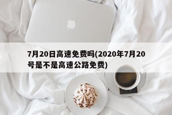 7月20日高速免费吗(2020年7月20号是不是高速公路免费)
