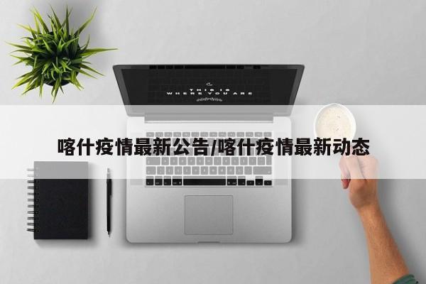 喀什疫情最新公告/喀什疫情最新动态