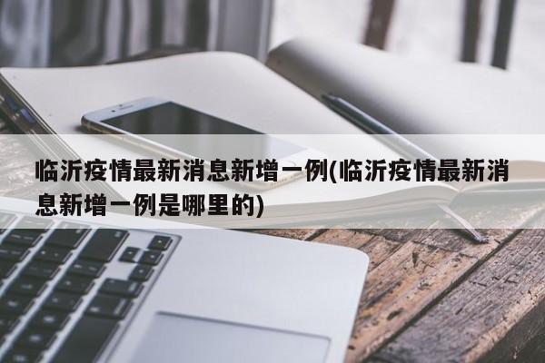 临沂疫情最新消息新增一例(临沂疫情最新消息新增一例是哪里的)
