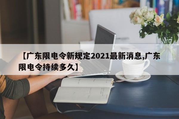 【广东限电令新规定2021最新消息,广东限电令持续多久】
