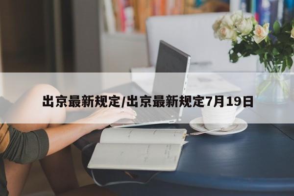 出京最新规定/出京最新规定7月19日