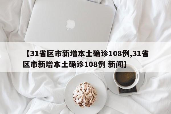 【31省区市新增本土确诊108例,31省区市新增本土确诊108例 新闻】