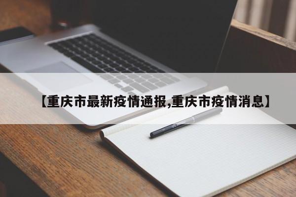 【重庆市最新疫情通报,重庆市疫情消息】