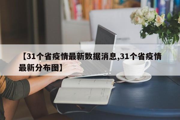 【31个省疫情最新数据消息,31个省疫情最新分布图】