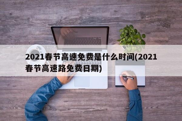 2021春节高速免费是什么时间(2021春节高速路免费日期)