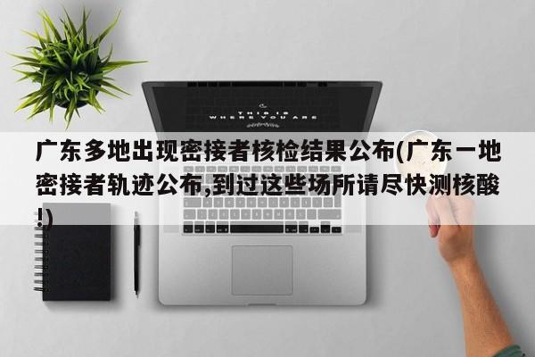 广东多地出现密接者核检结果公布(广东一地密接者轨迹公布,到过这些场所请尽快测核酸!)