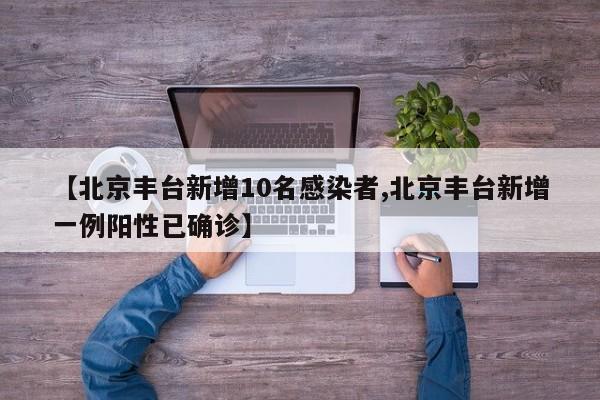 【北京丰台新增10名感染者,北京丰台新增一例阳性已确诊】