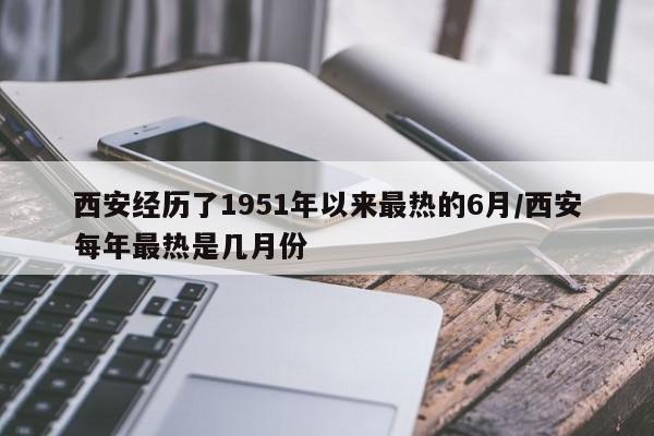 西安经历了1951年以来最热的6月/西安每年最热是几月份