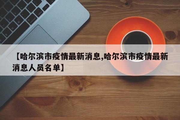 【哈尔滨市疫情最新消息,哈尔滨市疫情最新消息人员名单】