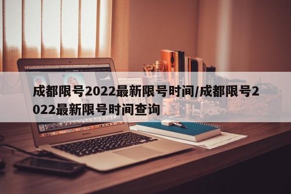 成都限号2022最新限号时间/成都限号2022最新限号时间查询