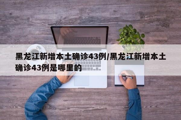 黑龙江新增本土确诊43例/黑龙江新增本土确诊43例是哪里的