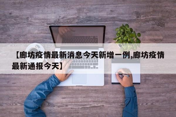【廊坊疫情最新消息今天新增一例,廊坊疫情最新通报今天】