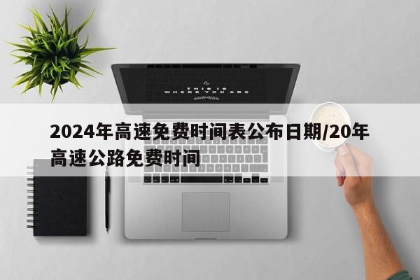 2024年高速免费时间表公布日期/20年高速公路免费时间