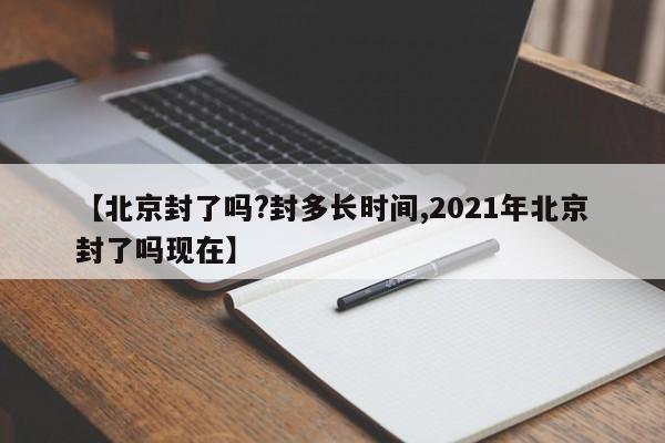 【北京封了吗?封多长时间,2021年北京封了吗现在】