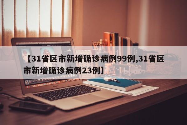 【31省区市新增确诊病例99例,31省区市新增确诊病例23例】