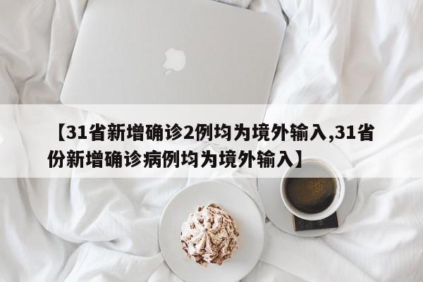 【31省新增确诊2例均为境外输入,31省份新增确诊病例均为境外输入】