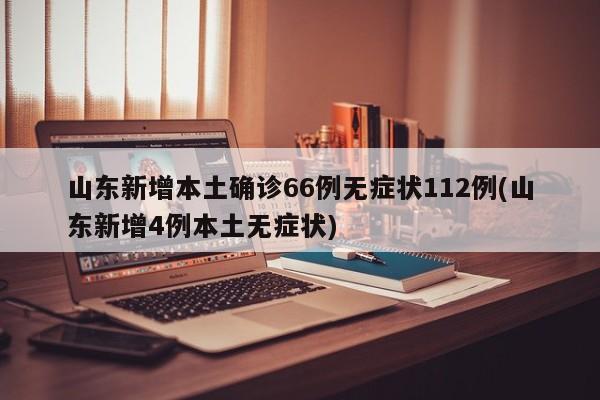 山东新增本土确诊66例无症状112例(山东新增4例本土无症状)