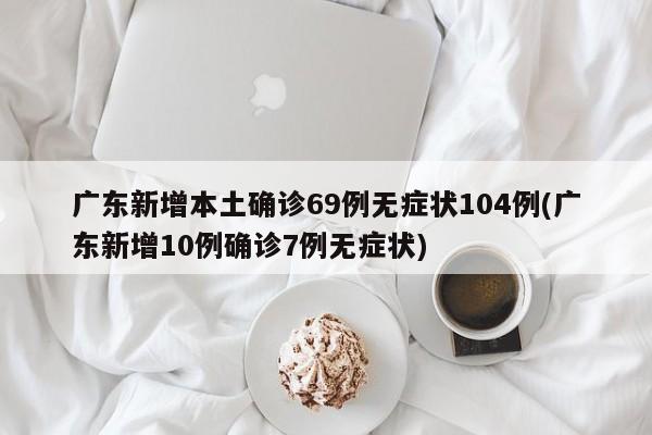 广东新增本土确诊69例无症状104例(广东新增10例确诊7例无症状)