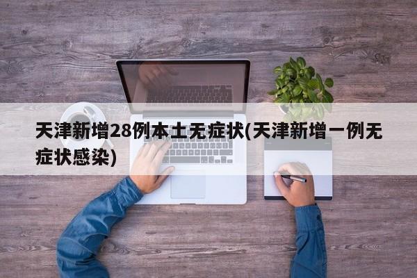 天津新增28例本土无症状(天津新增一例无症状感染)