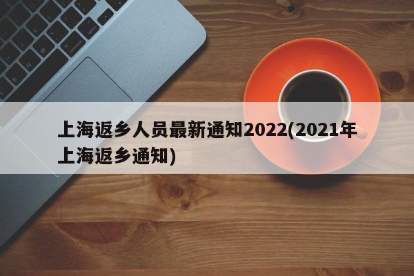 上海返乡人员最新通知2022(2021年上海返乡通知)