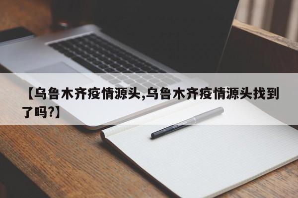 【乌鲁木齐疫情源头,乌鲁木齐疫情源头找到了吗?】
