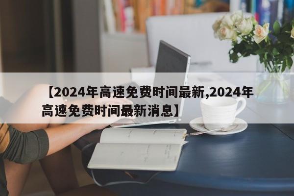 【2024年高速免费时间最新,2024年高速免费时间最新消息】