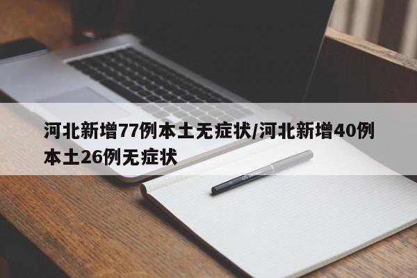 河北新增77例本土无症状/河北新增40例本土26例无症状