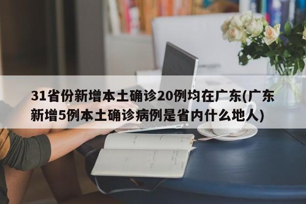 31省份新增本土确诊20例均在广东(广东新增5例本土确诊病例是省内什么地人)