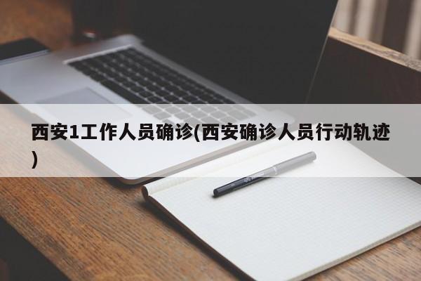 西安1工作人员确诊(西安确诊人员行动轨迹)