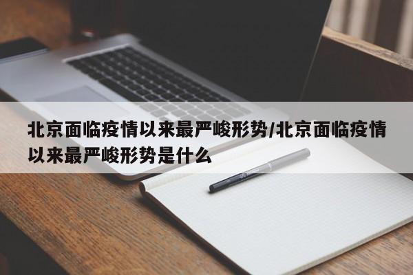 北京面临疫情以来最严峻形势/北京面临疫情以来最严峻形势是什么