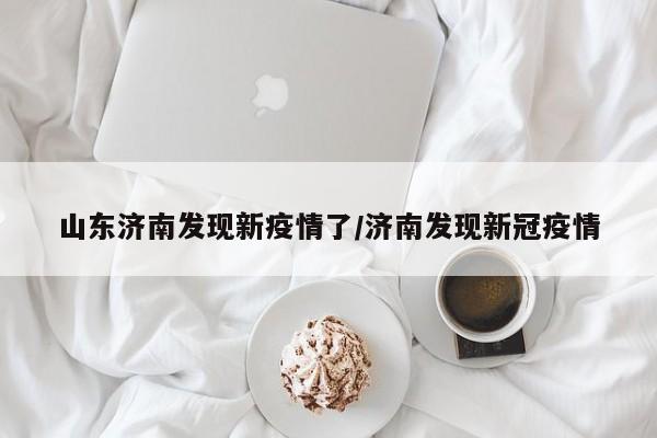 山东济南发现新疫情了/济南发现新冠疫情