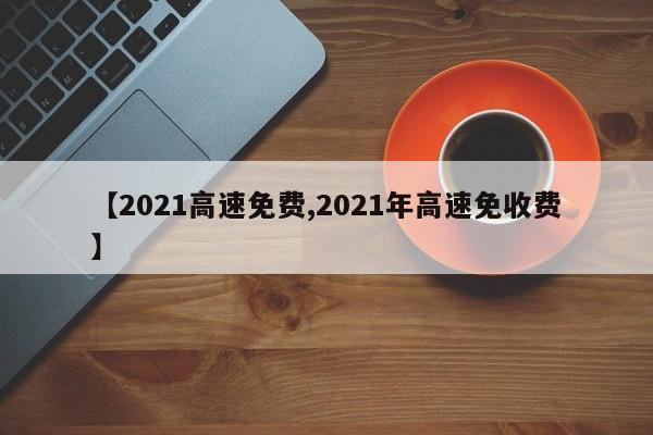 【2021高速免费,2021年高速免收费】