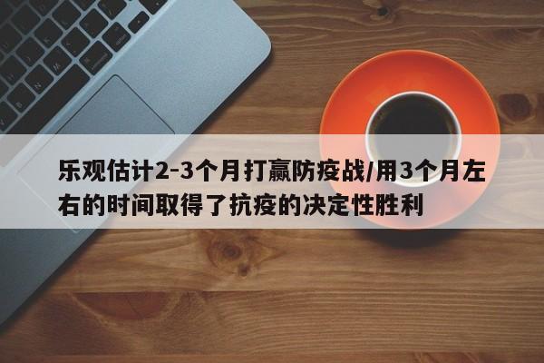 乐观估计2-3个月打赢防疫战/用3个月左右的时间取得了抗疫的决定性胜利