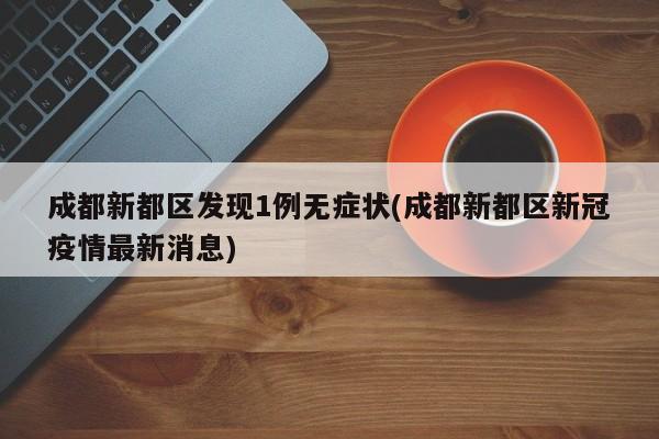 成都新都区发现1例无症状(成都新都区新冠疫情最新消息)